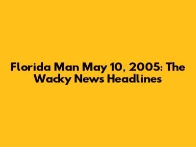 Florida Man May 10, 2005: The Wacky News Headlines