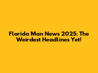 Florida Man News 2025: The Weirdest Headlines Yet!