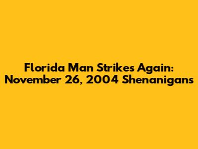 Florida Man Strikes Again: November 26, 2004 Shenanigans