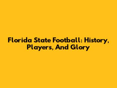 Florida State Football: History, Players, And Glory