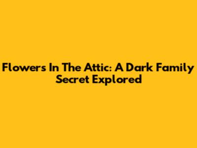Flowers In The Attic: A Dark Family Secret Explored