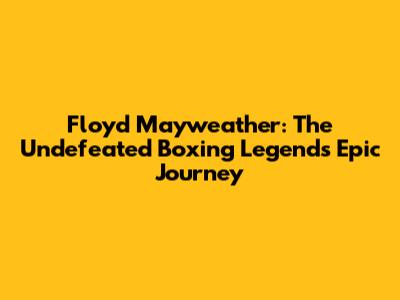 Floyd Mayweather: The Undefeated Boxing Legend's Epic Journey