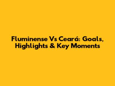 Fluminense Vs Ceará: Goals, Highlights & Key Moments