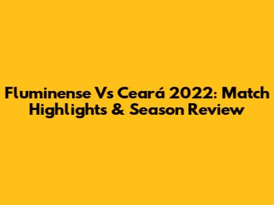 Fluminense Vs Ceará 2022: Match Highlights & Season Review