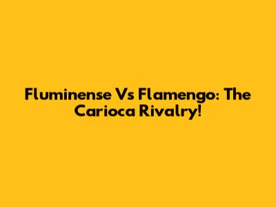 Fluminense Vs Flamengo: The Carioca Rivalry!