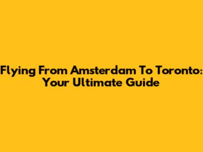 Flying From Amsterdam To Toronto: Your Ultimate Guide