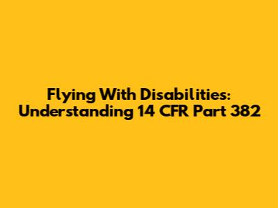 Flying With Disabilities: Understanding 14 CFR Part 382