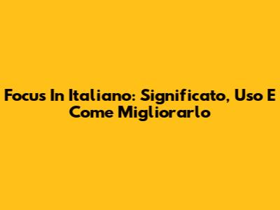Focus In Italiano: Significato, Uso E Come Migliorarlo