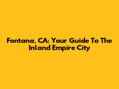 Fontana, CA: Your Guide To The Inland Empire City