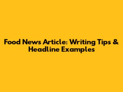 Food News Article: Writing Tips & Headline Examples