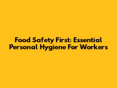 Food Safety First: Essential Personal Hygiene For Workers