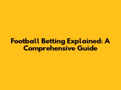 Football Betting Explained: A Comprehensive Guide