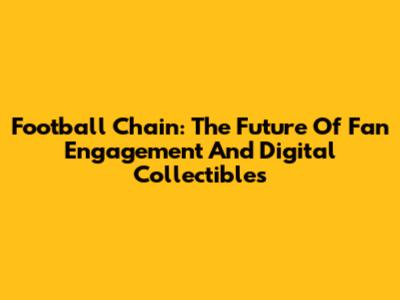 Football Chain: The Future Of Fan Engagement And Digital Collectibles