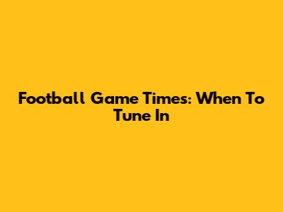 Football Game Times: When To Tune In