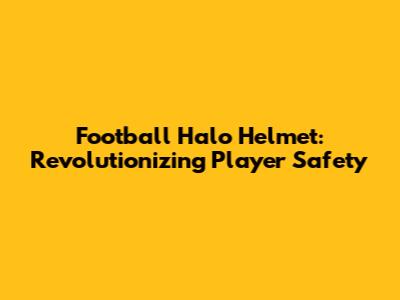 Football Halo Helmet: Revolutionizing Player Safety