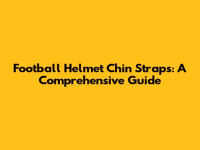 Football Helmet Chin Straps: A Comprehensive Guide