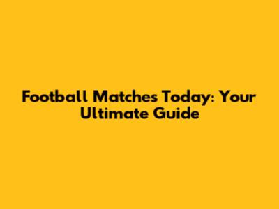Football Matches Today: Your Ultimate Guide