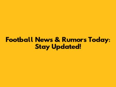 Football News & Rumors Today: Stay Updated!