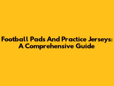 Football Pads And Practice Jerseys: A Comprehensive Guide
