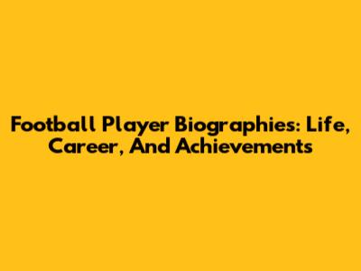 Football Player Biographies: Life, Career, And Achievements