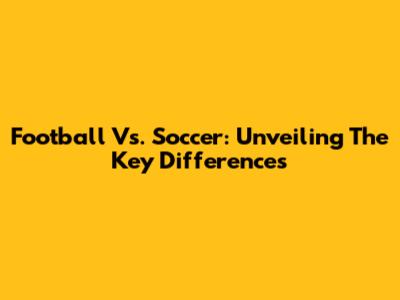 Football Vs. Soccer: Unveiling The Key Differences
