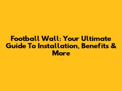 Football Wall: Your Ultimate Guide To Installation, Benefits & More