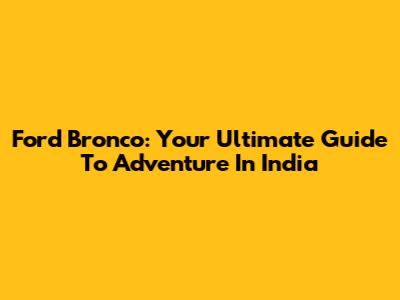 Ford Bronco: Your Ultimate Guide To Adventure In India