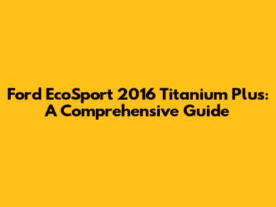Ford EcoSport 2016 Titanium Plus: A Comprehensive Guide