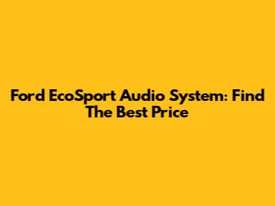 Ford EcoSport Audio System: Find The Best Price