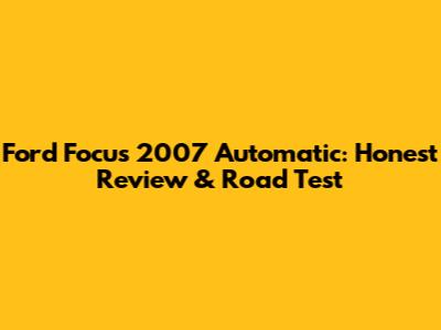 Ford Focus 2007 Automatic: Honest Review & Road Test