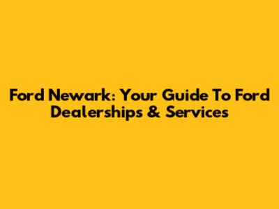 Ford Newark: Your Guide To Ford Dealerships & Services