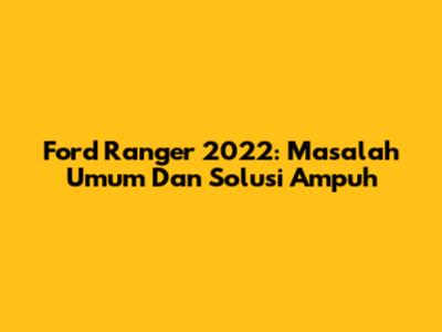 Ford Ranger 2022: Masalah Umum Dan Solusi Ampuh