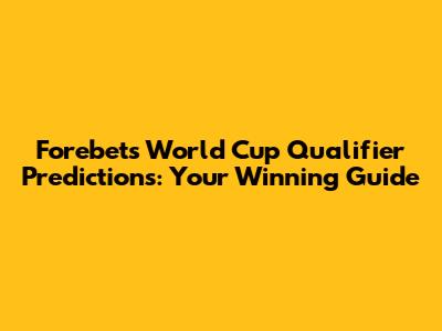 Forebet's World Cup Qualifier Predictions: Your Winning Guide