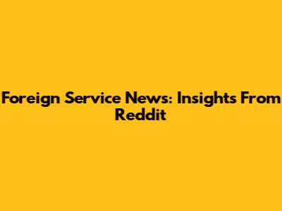 Foreign Service News: Insights From Reddit