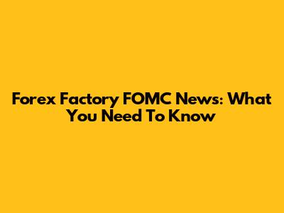 Forex Factory FOMC News: What You Need To Know