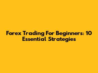 Forex Trading For Beginners: 10 Essential Strategies