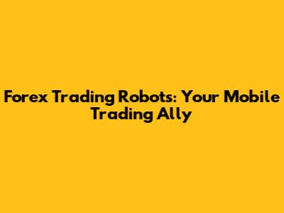 Forex Trading Robots: Your Mobile Trading Ally