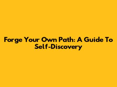 Forge Your Own Path: A Guide To Self-Discovery