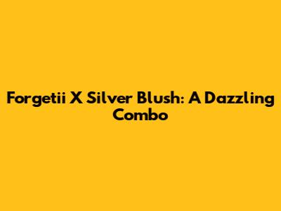 Forgetii X Silver Blush: A Dazzling Combo
