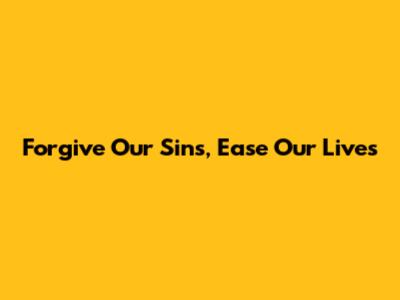 Forgive Our Sins, Ease Our Lives