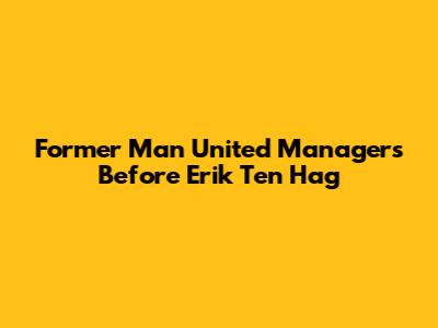 Former Man United Managers Before Erik Ten Hag