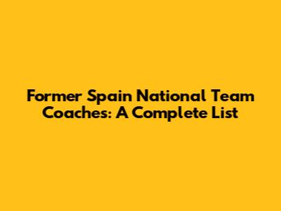 Former Spain National Team Coaches: A Complete List