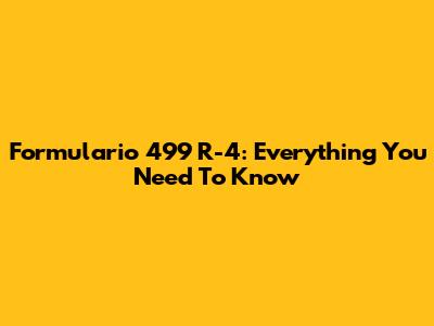 Formulario 499 R-4: Everything You Need To Know