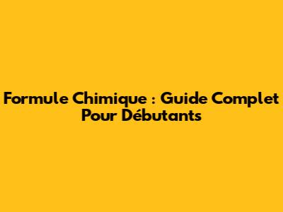 Formule Chimique : Guide Complet Pour Débutants