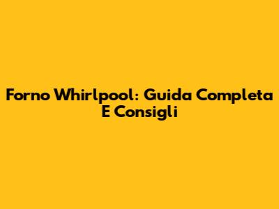 Forno Whirlpool: Guida Completa E Consigli