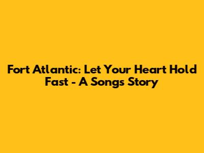Fort Atlantic: Let Your Heart Hold Fast - A Song's Story