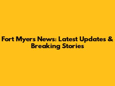 Fort Myers News: Latest Updates & Breaking Stories