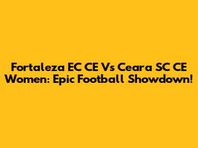 Fortaleza EC CE Vs Ceara SC CE Women: Epic Football Showdown!