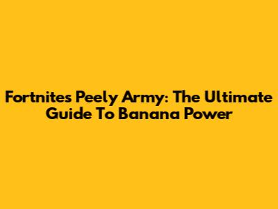 Fortnite's Peely Army: The Ultimate Guide To Banana Power