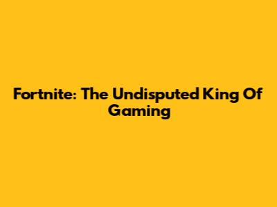 Fortnite: The Undisputed King Of Gaming